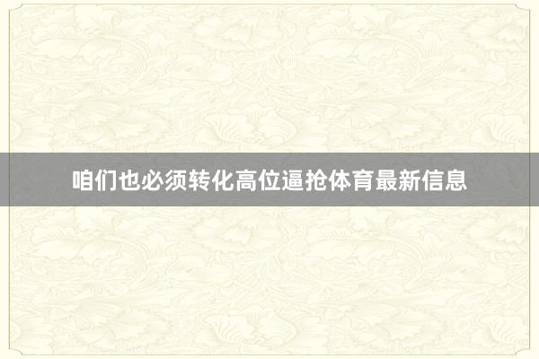 咱们也必须转化高位逼抢体育最新信息
