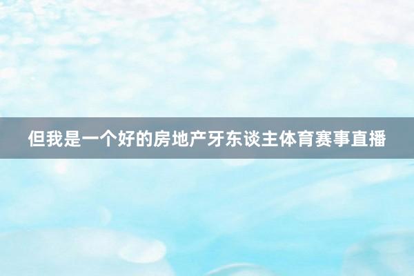 但我是一个好的房地产牙东谈主体育赛事直播