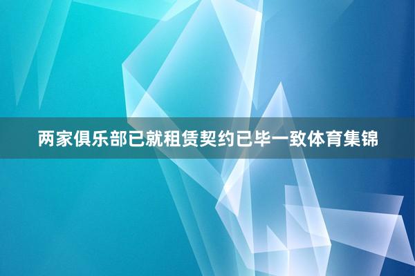 两家俱乐部已就租赁契约已毕一致体育集锦