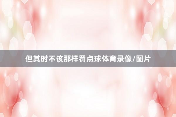 但其时不该那样罚点球体育录像/图片