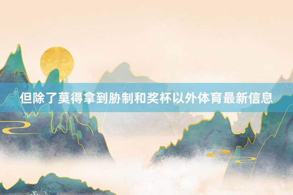 但除了莫得拿到胁制和奖杯以外体育最新信息