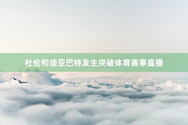 杜伦和迪亚巴特发生突破体育赛事直播