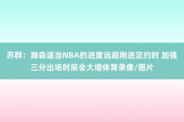 苏群：瀚森适当NBA的进度远超刚进定约时 加强三分出场时辰会大增体育录像/图片