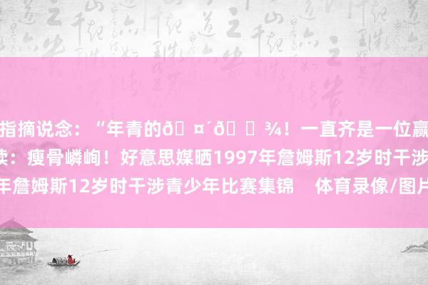 并指摘说念：“年青的🤴🏾！一直齐是一位赢家🏆”有关阅读：瘦骨嶙峋！好意思媒晒1997年詹姆斯12岁时干涉青少年比赛集锦    体育录像/图片