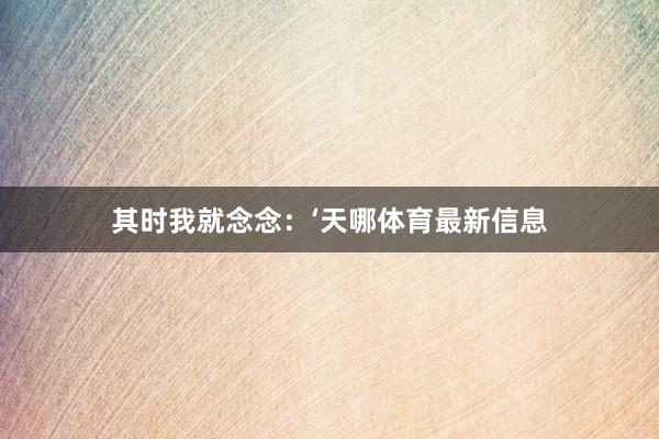 其时我就念念：‘天哪体育最新信息