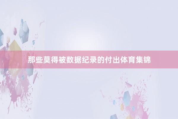 那些莫得被数据纪录的付出体育集锦