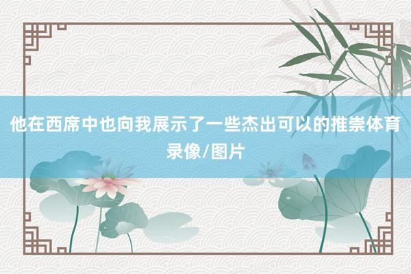 他在西席中也向我展示了一些杰出可以的推崇体育录像/图片