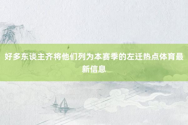 好多东谈主齐将他们列为本赛季的左迁热点体育最新信息