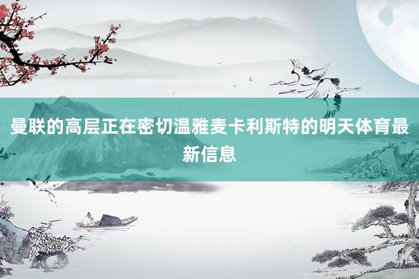 曼联的高层正在密切温雅麦卡利斯特的明天体育最新信息