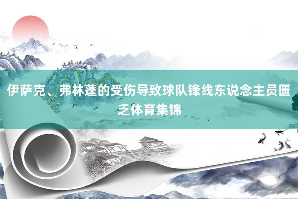 伊萨克、弗林蓬的受伤导致球队锋线东说念主员匮乏体育集锦