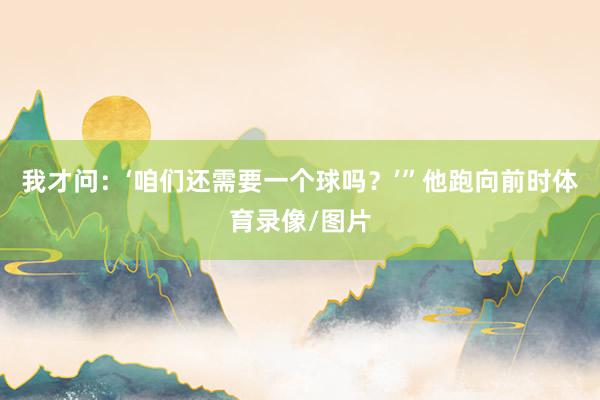我才问：‘咱们还需要一个球吗？’”他跑向前时体育录像/图片