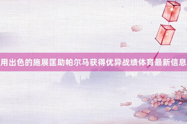 用出色的施展匡助帕尔马获得优异战绩体育最新信息