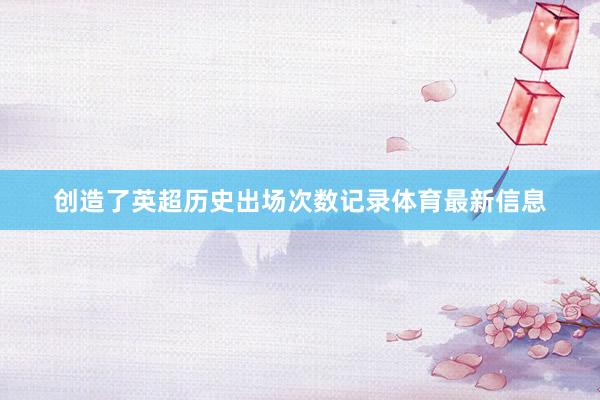 创造了英超历史出场次数记录体育最新信息