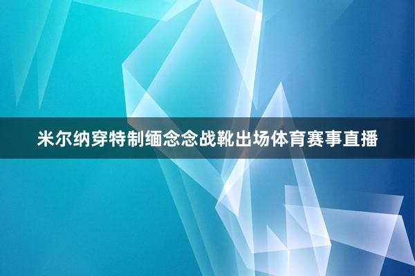 米尔纳穿特制缅念念战靴出场体育赛事直播