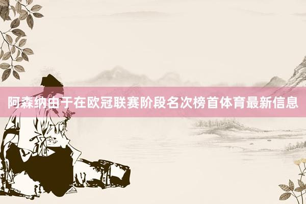 阿森纳由于在欧冠联赛阶段名次榜首体育最新信息