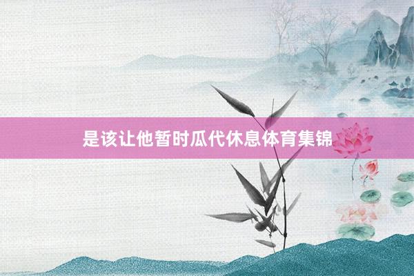 是该让他暂时瓜代休息体育集锦