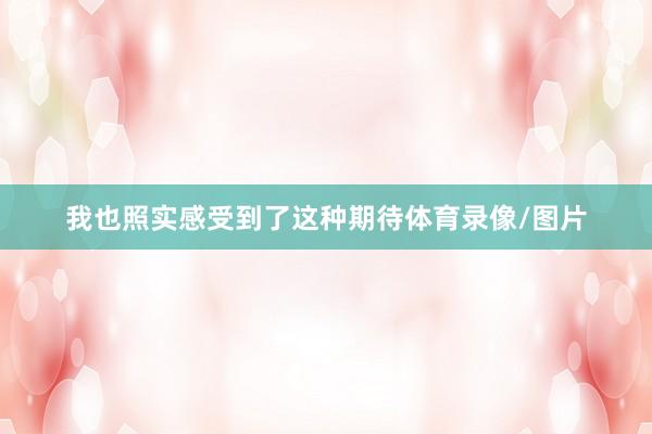 我也照实感受到了这种期待体育录像/图片