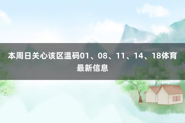 本周日关心该区温码01、08、11、14、18体育最新信息