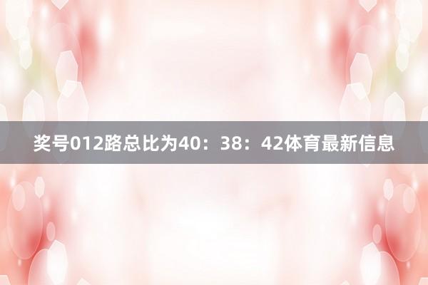 奖号012路总比为40：38：42体育最新信息