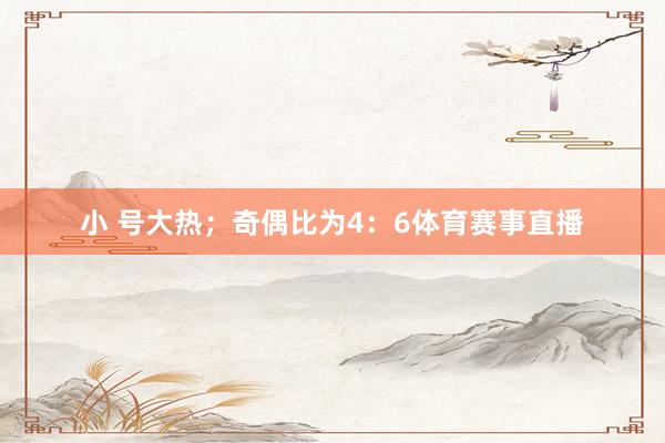 小 号大热；奇偶比为4：6体育赛事直播
