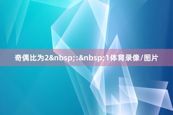 奇偶比为2&nbsp;:&nbsp;1体育录像/图片
