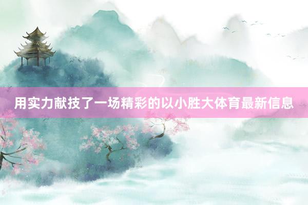 用实力献技了一场精彩的以小胜大体育最新信息