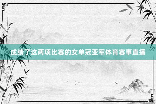 成绩了这两项比赛的女单冠亚军体育赛事直播