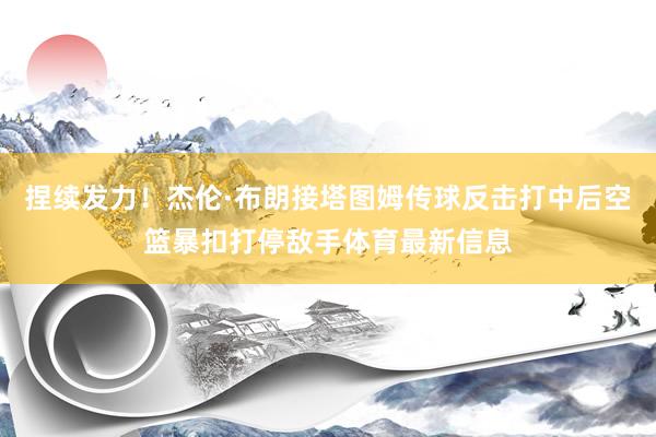 捏续发力！杰伦·布朗接塔图姆传球反击打中后空篮暴扣打停敌手体育最新信息
