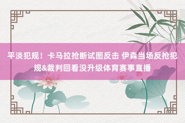 平淡犯规！卡马拉抢断试图反击 伊森当场反抢犯规&裁判回看没升级体育赛事直播