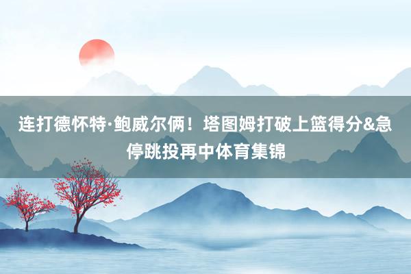 连打德怀特·鲍威尔俩！塔图姆打破上篮得分&急停跳投再中体育集锦