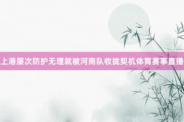 上港屡次防护无理就被河南队收拢契机体育赛事直播