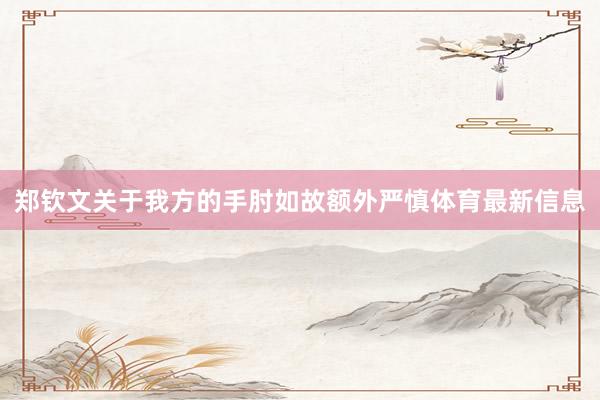 郑钦文关于我方的手肘如故额外严慎体育最新信息
