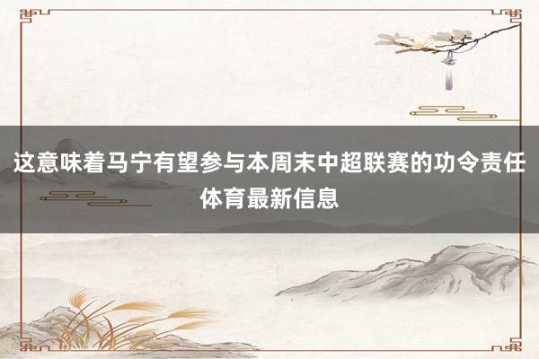 这意味着马宁有望参与本周末中超联赛的功令责任体育最新信息