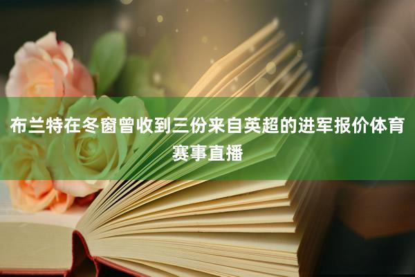 布兰特在冬窗曾收到三份来自英超的进军报价体育赛事直播