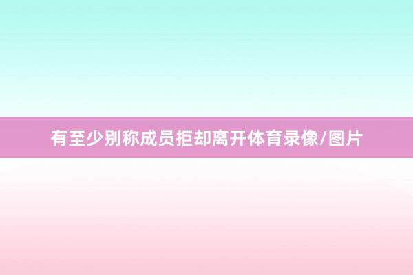 有至少别称成员拒却离开体育录像/图片
