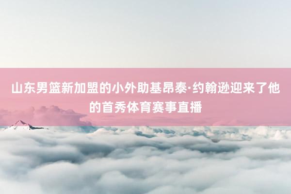 山东男篮新加盟的小外助基昂泰·约翰逊迎来了他的首秀体育赛事直播
