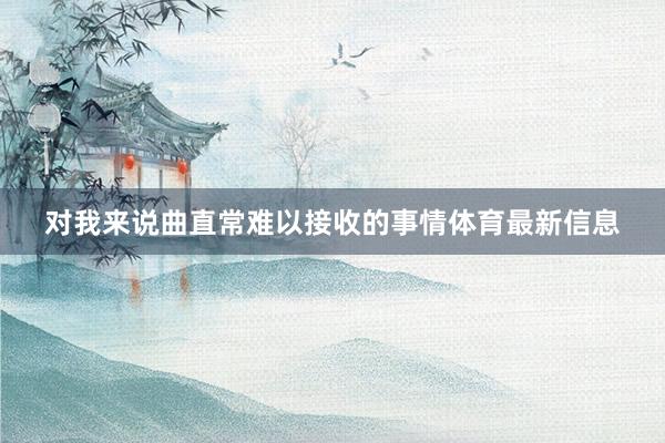 对我来说曲直常难以接收的事情体育最新信息