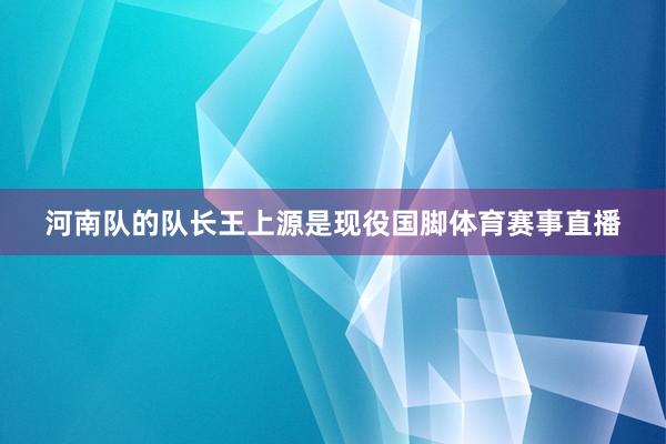河南队的队长王上源是现役国脚体育赛事直播