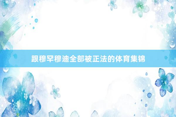 跟穆罕穆迪全部被正法的体育集锦