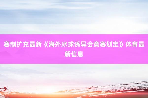 赛制扩充最新《海外冰球诱导会竞赛划定》体育最新信息