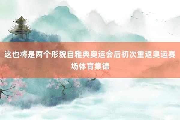 这也将是两个形貌自雅典奥运会后初次重返奥运赛场体育集锦
