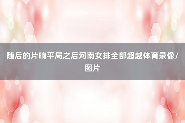 随后的片晌平局之后河南女排全部超越体育录像/图片