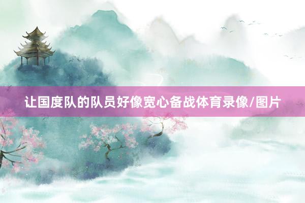 让国度队的队员好像宽心备战体育录像/图片