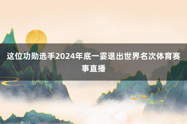 这位功勋选手2024年底一霎退出世界名次体育赛事直播
