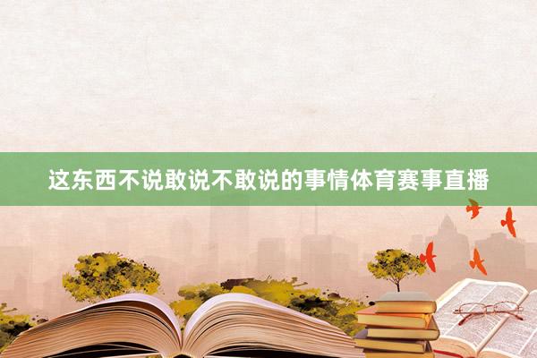 这东西不说敢说不敢说的事情体育赛事直播