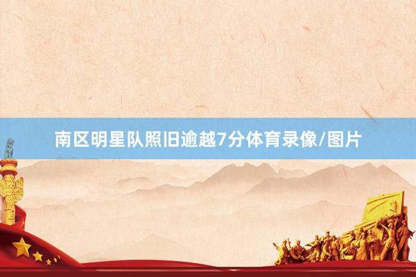 南区明星队照旧逾越7分体育录像/图片