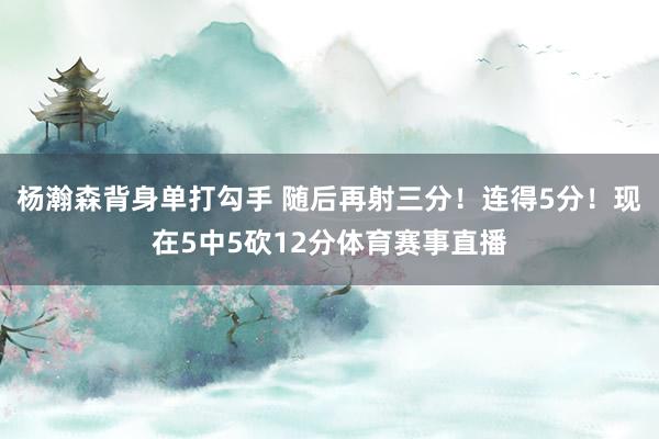 杨瀚森背身单打勾手 随后再射三分！连得5分！现在5中5砍12分体育赛事直播