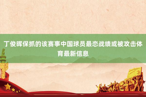 丁俊晖保抓的该赛事中国球员最恋战绩或被攻击体育最新信息
