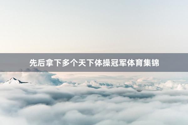 先后拿下多个天下体操冠军体育集锦
