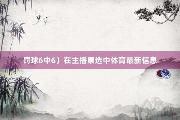 罚球6中6）在主播票选中体育最新信息